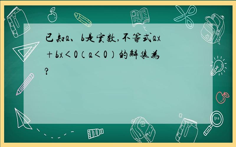 已知a、b是实数,不等式ax+bx＜0（a＜0）的解集为?