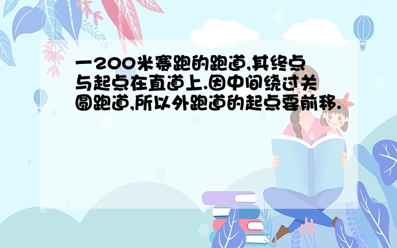 一200米赛跑的跑道,其终点与起点在直道上.因中间绕过关圆跑道,所以外跑道的起点要前移.