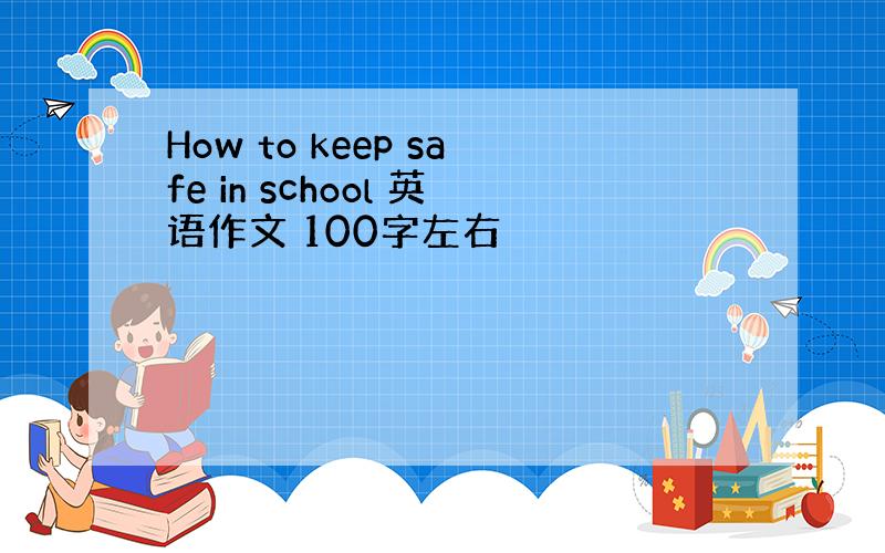 How to keep safe in school 英语作文 100字左右