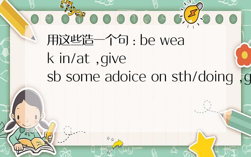 用这些造一个句：be weak in/at ,give sb some adoice on sth/doing ,get