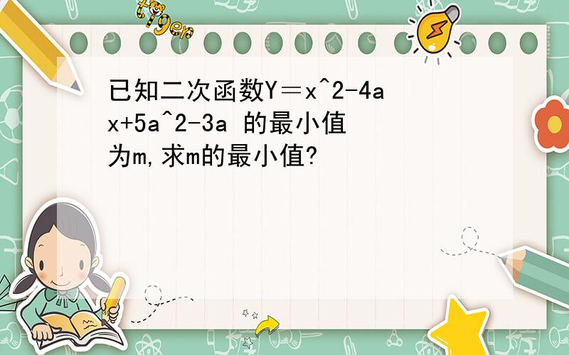 已知二次函数Y＝x^2-4ax+5a^2-3a 的最小值为m,求m的最小值?