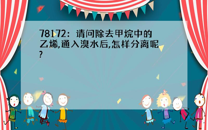 78172：请问除去甲烷中的乙烯,通入溴水后,怎样分离呢?