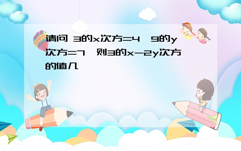 请问 3的x次方=4,9的y次方=7,则3的x-2y次方的值几