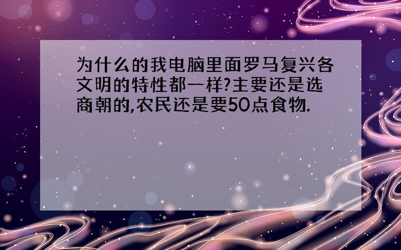 为什么的我电脑里面罗马复兴各文明的特性都一样?主要还是选商朝的,农民还是要50点食物.