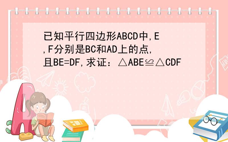 已知平行四边形ABCD中,E,F分别是BC和AD上的点,且BE=DF,求证：△ABE≌△CDF