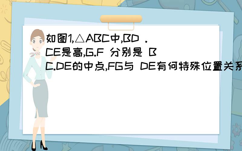 如图1,△ABC中,BD .CE是高,G.F 分别是 BC.DE的中点,FG与 DE有何特殊位置关系?请说明理由.