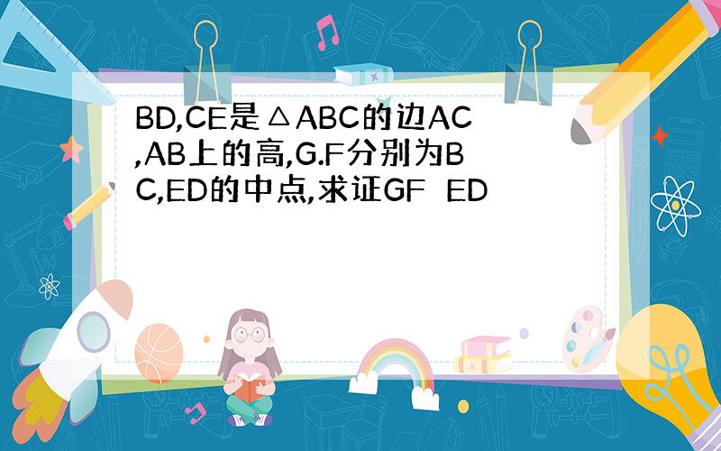 BD,CE是△ABC的边AC,AB上的高,G.F分别为BC,ED的中点,求证GF⊥ED