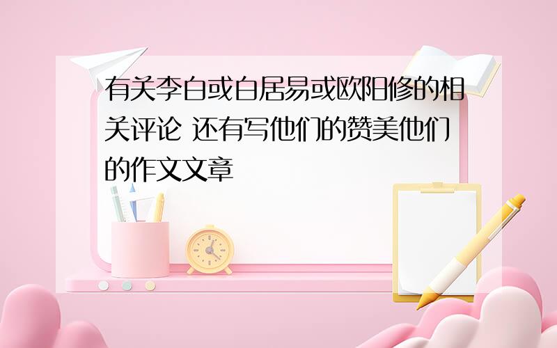 有关李白或白居易或欧阳修的相关评论 还有写他们的赞美他们的作文文章