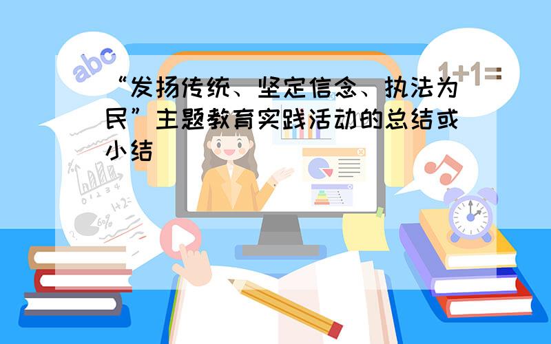 “发扬传统、坚定信念、执法为民”主题教育实践活动的总结或小结