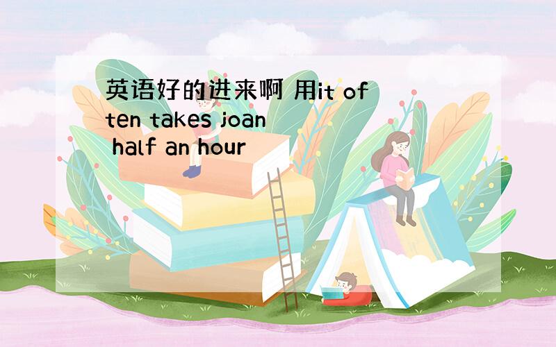 英语好的进来啊 用it often takes joan half an hour