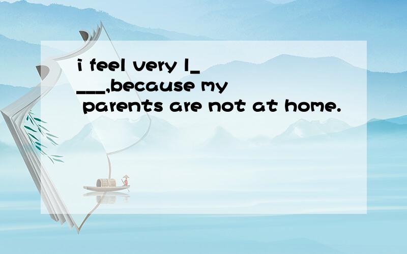 i feel very l____,because my parents are not at home.