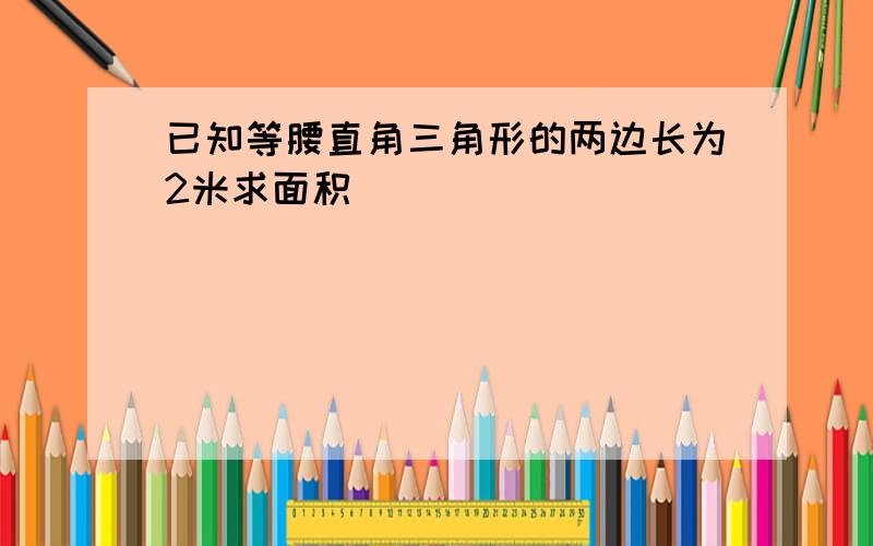 已知等腰直角三角形的两边长为2米求面积