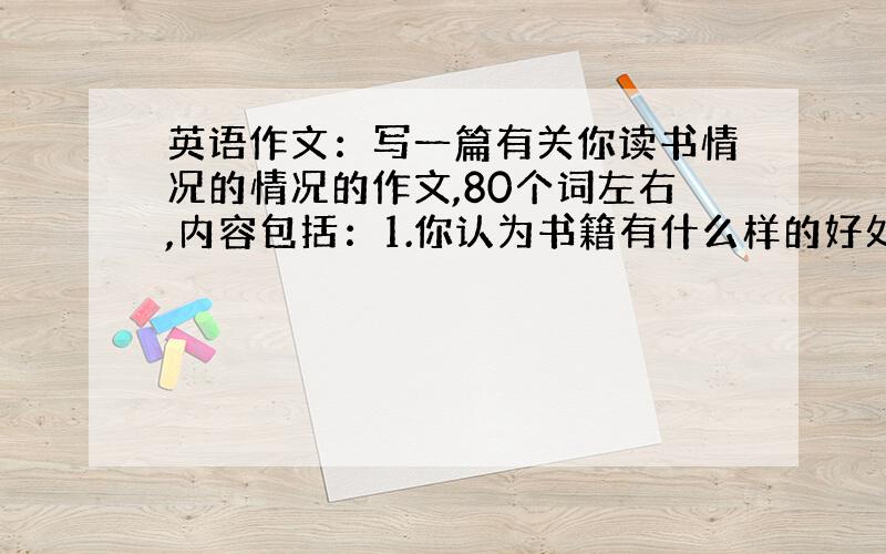 英语作文：写一篇有关你读书情况的情况的作文,80个词左右,内容包括：1.你认为书籍有什么样的好处?