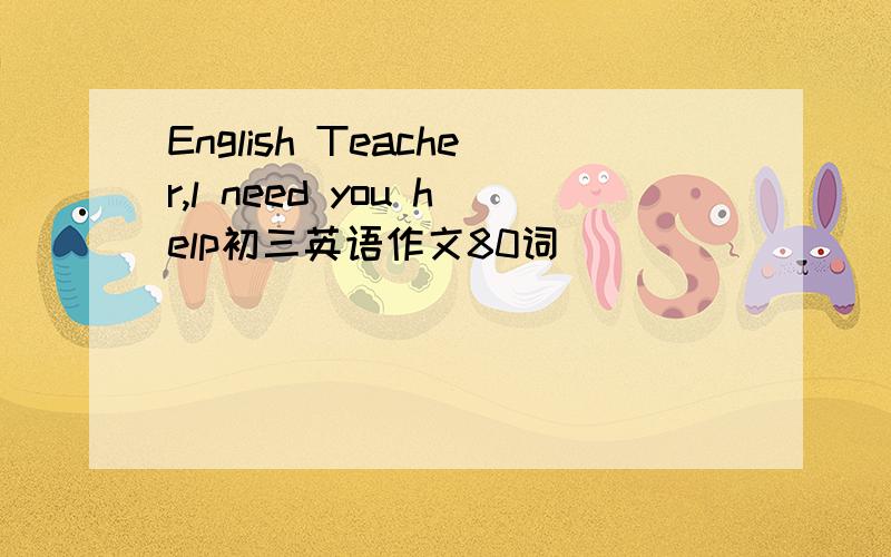 English Teacher,l need you help初三英语作文80词