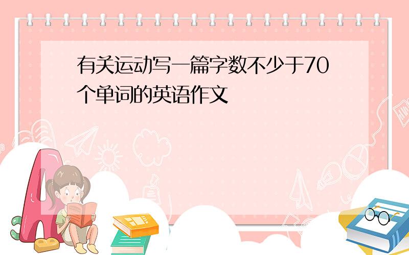 有关运动写一篇字数不少于70个单词的英语作文