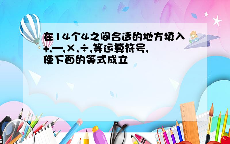 在14个4之间合适的地方填入+,—,×,÷,等运算符号,使下面的等式成立