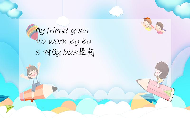 My friend goes to work by bus 对By bus提问