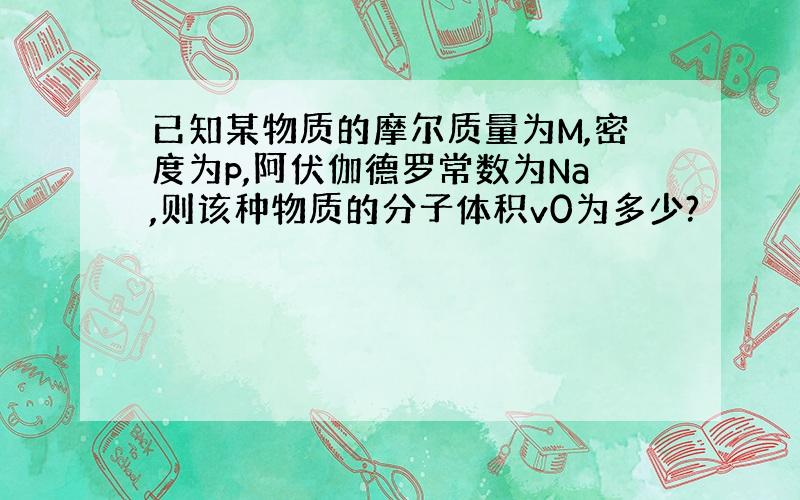 已知某物质的摩尔质量为M,密度为p,阿伏伽德罗常数为Na,则该种物质的分子体积v0为多少?