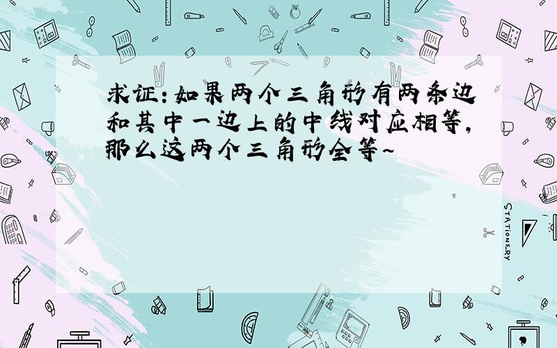 求证：如果两个三角形有两条边和其中一边上的中线对应相等,那么这两个三角形全等~