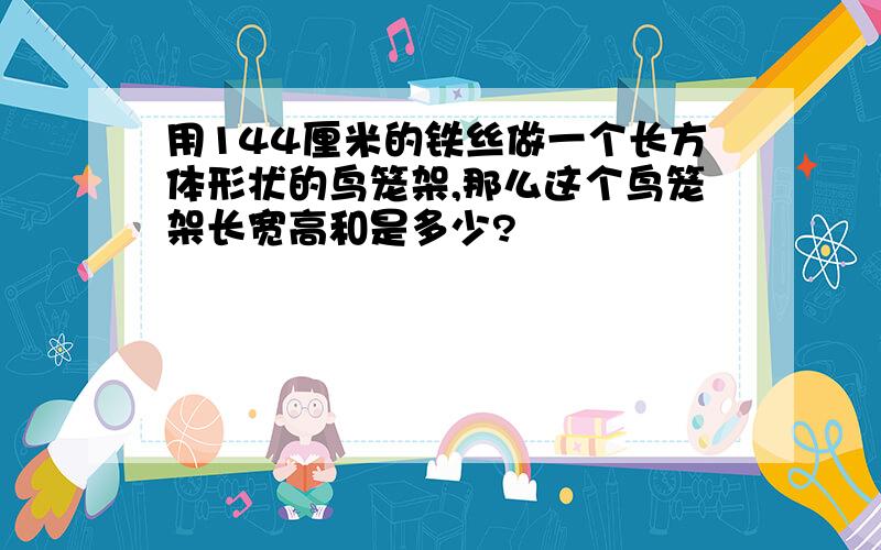 用144厘米的铁丝做一个长方体形状的鸟笼架,那么这个鸟笼架长宽高和是多少?