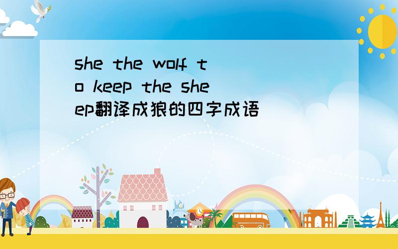 she the wolf to keep the sheep翻译成狼的四字成语