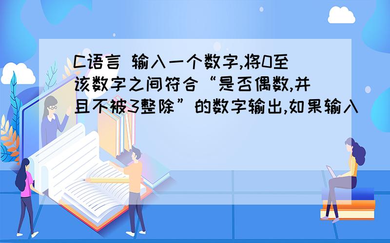 C语言 输入一个数字,将0至该数字之间符合“是否偶数,并且不被3整除”的数字输出,如果输入