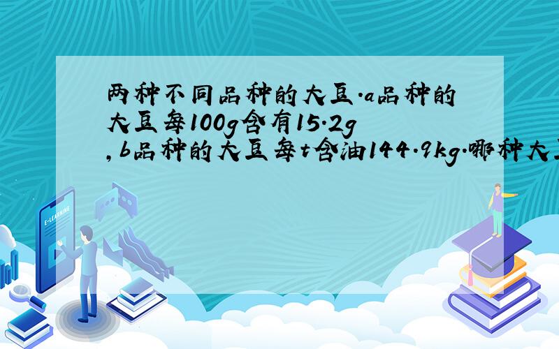 两种不同品种的大豆.a品种的大豆每100g含有15.2g,b品种的大豆每t含油144.9kg.哪种大豆含油量高?