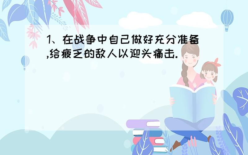 1、在战争中自己做好充分准备,给疲乏的敌人以迎头痛击.