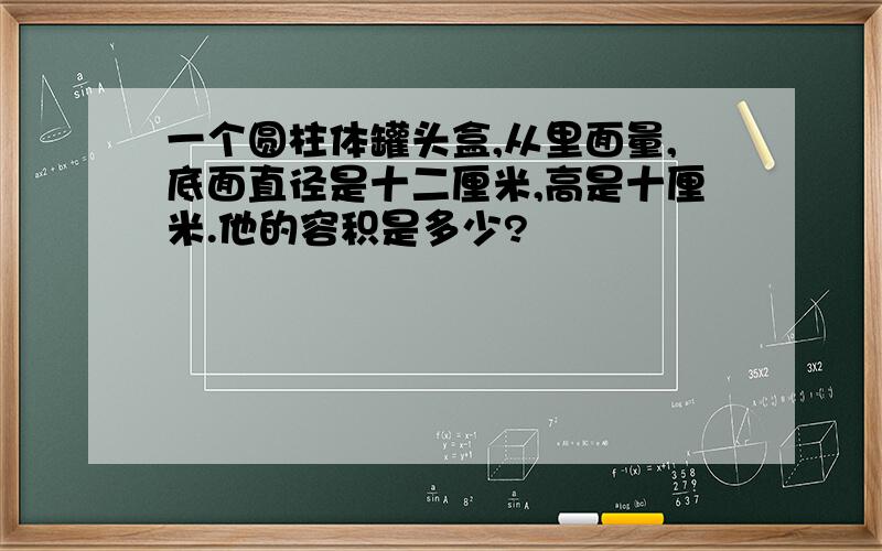 一个圆柱体罐头盒,从里面量,底面直径是十二厘米,高是十厘米.他的容积是多少?