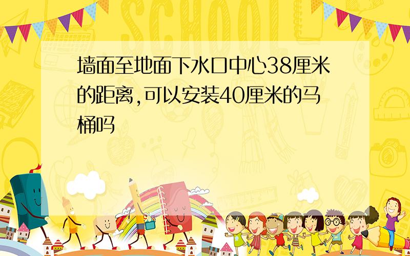 墙面至地面下水口中心38厘米的距离,可以安装40厘米的马桶吗