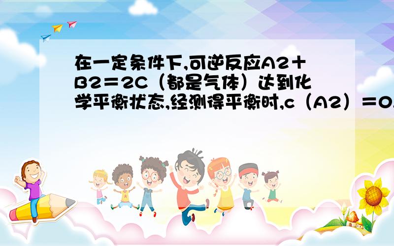 在一定条件下,可逆反应A2＋B2＝2C（都是气体）达到化学平衡状态,经测得平衡时,c（A2）＝0.5mol/L,c（B2