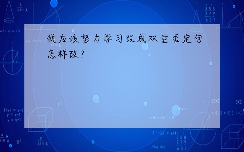 我应该努力学习改成双重否定句怎样改?