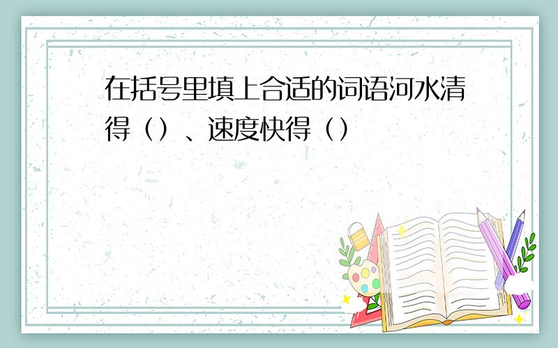 在括号里填上合适的词语河水清得（）、速度快得（）