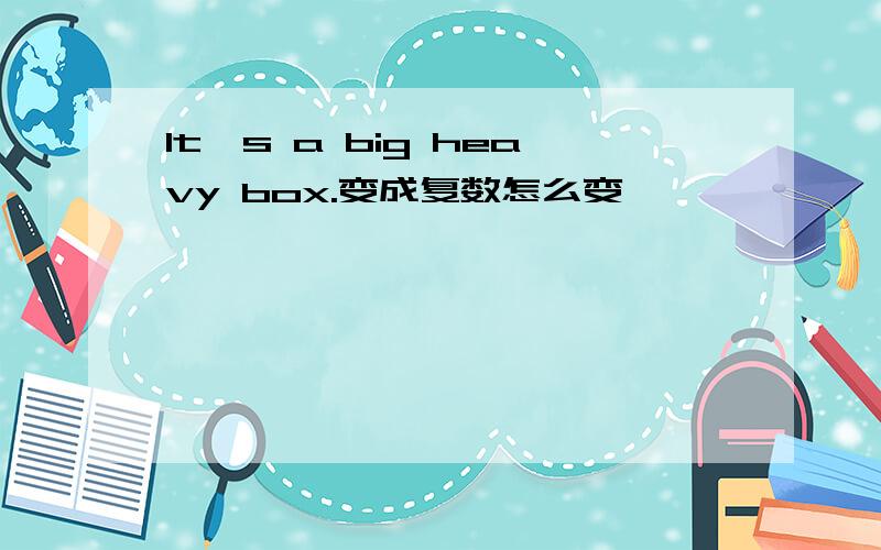 It`s a big heavy box.变成复数怎么变