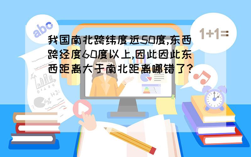 我国南北跨纬度近50度,东西跨经度60度以上,因此因此东西距离大于南北距离哪错了?