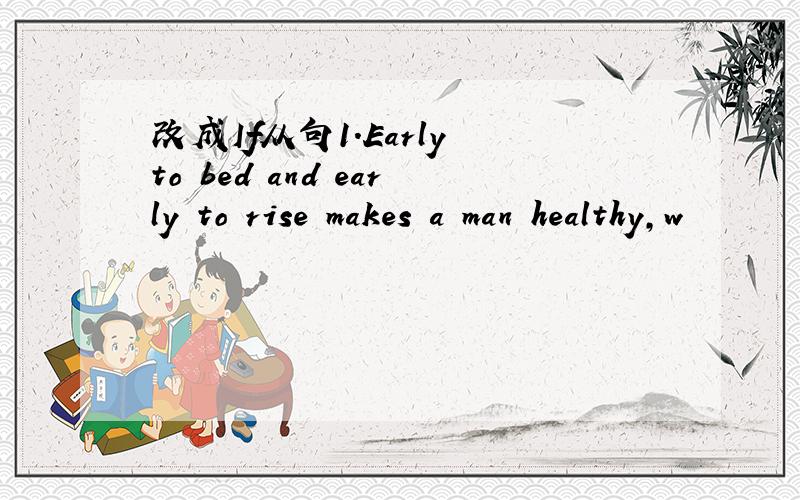 改成If从句1.Early to bed and early to rise makes a man healthy,w