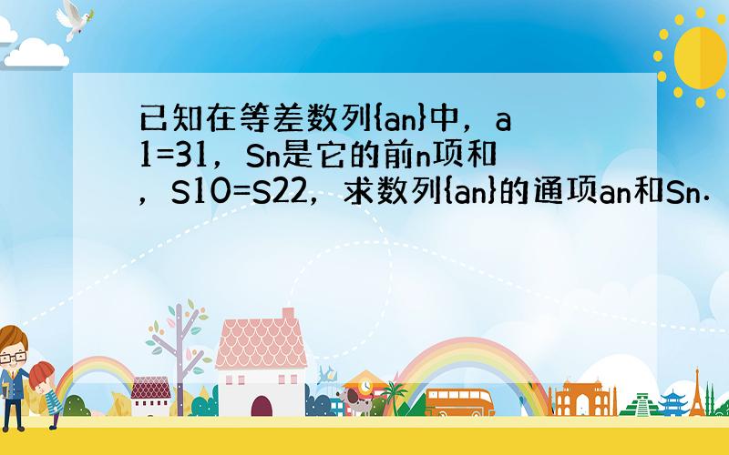 已知在等差数列{an}中，a1=31，Sn是它的前n项和，S10=S22，求数列{an}的通项an和Sn．