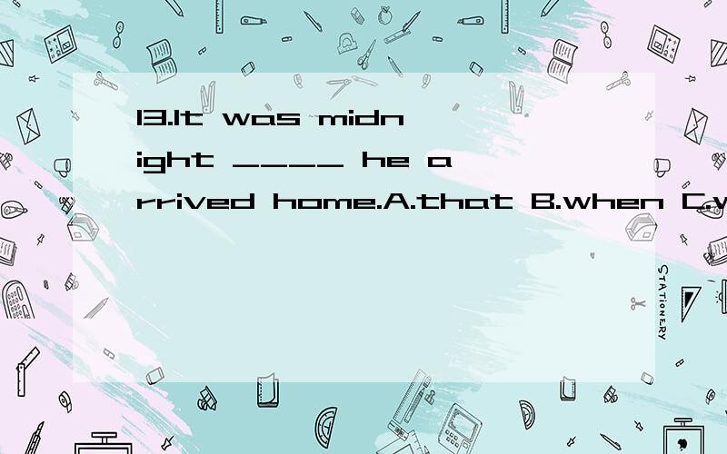 13.It was midnight ____ he arrived home.A.that B.when C.whic