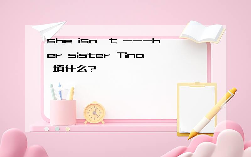 she isn't ---her sister Tina 填什么?