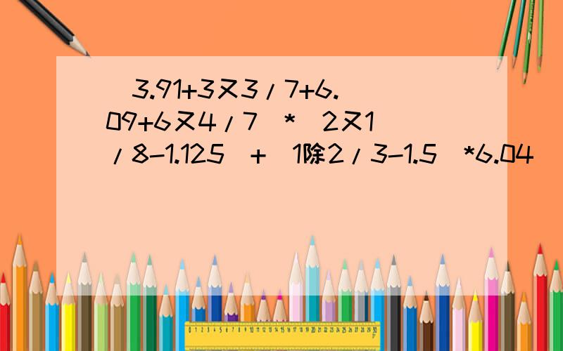 (3.91+3又3/7+6.09+6又4/7）*（2又1/8-1.125）+（1除2/3-1.5）*6.04