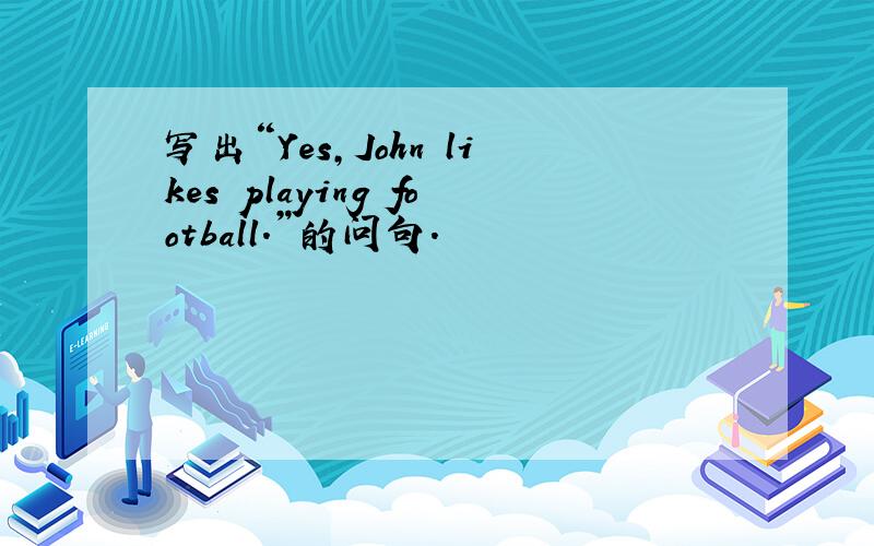 写出“Yes,John likes playing football.”的问句.