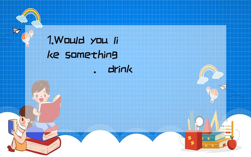 1.Would you like something _____.(drink)