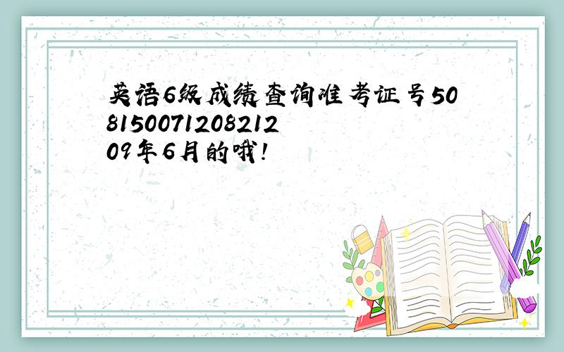 英语6级成绩查询准考证号508150071208212 09年6月的哦！