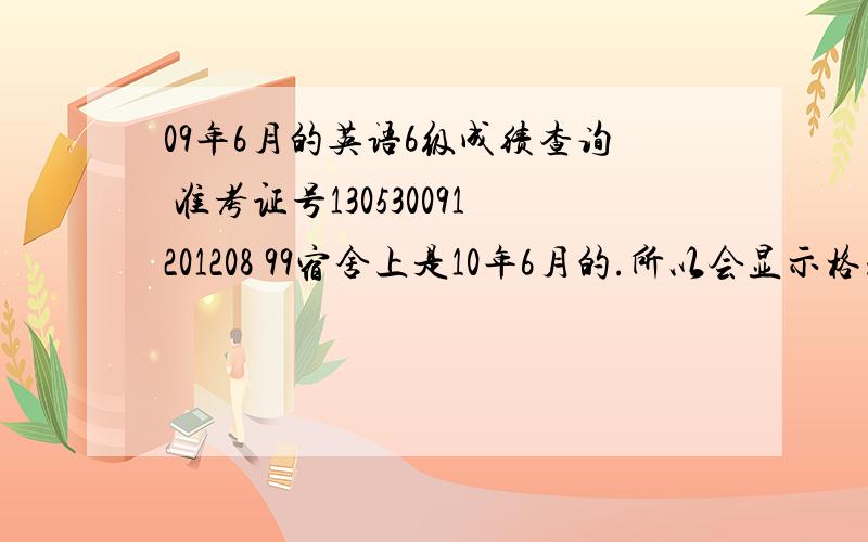 09年6月的英语6级成绩查询 准考证号130530091201208 99宿舍上是10年6月的.所以会显示格式不正确