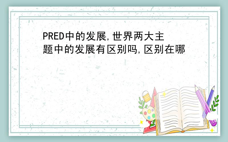 PRED中的发展,世界两大主题中的发展有区别吗,区别在哪