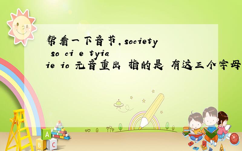 帮看一下音节,society so ci e tyia ie io 元音重出 指的是 有这三个字母的时候他们两个算是两个