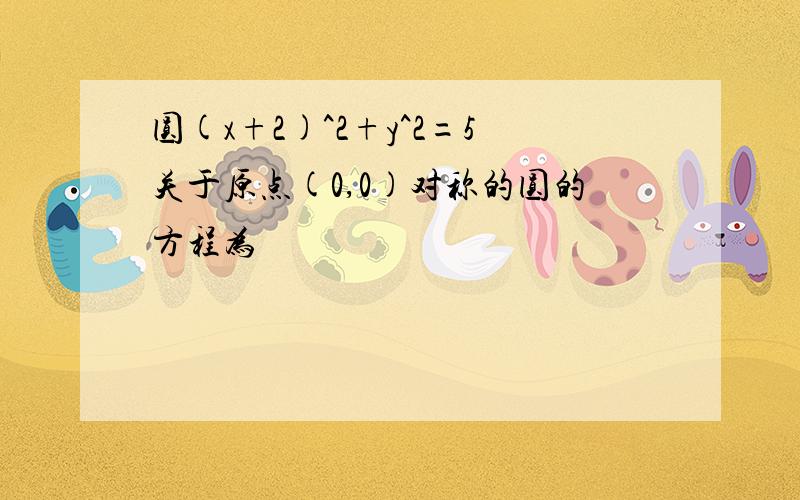 圆(x+2)^2+y^2=5关于原点(0,0)对称的圆的方程为