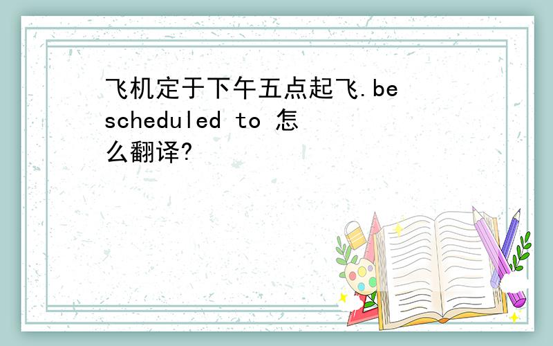 飞机定于下午五点起飞.be scheduled to 怎么翻译?