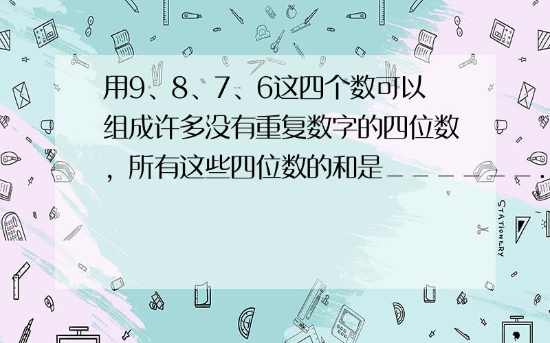 用9、8、7、6这四个数可以组成许多没有重复数字的四位数，所有这些四位数的和是______．