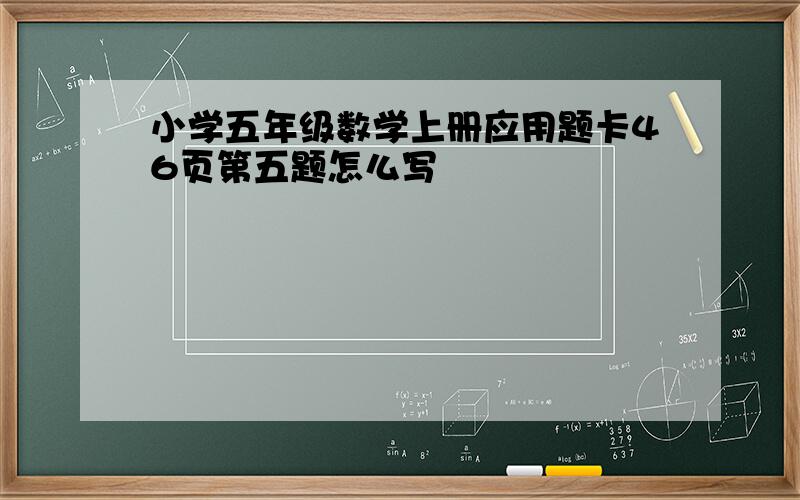 小学五年级数学上册应用题卡46页第五题怎么写